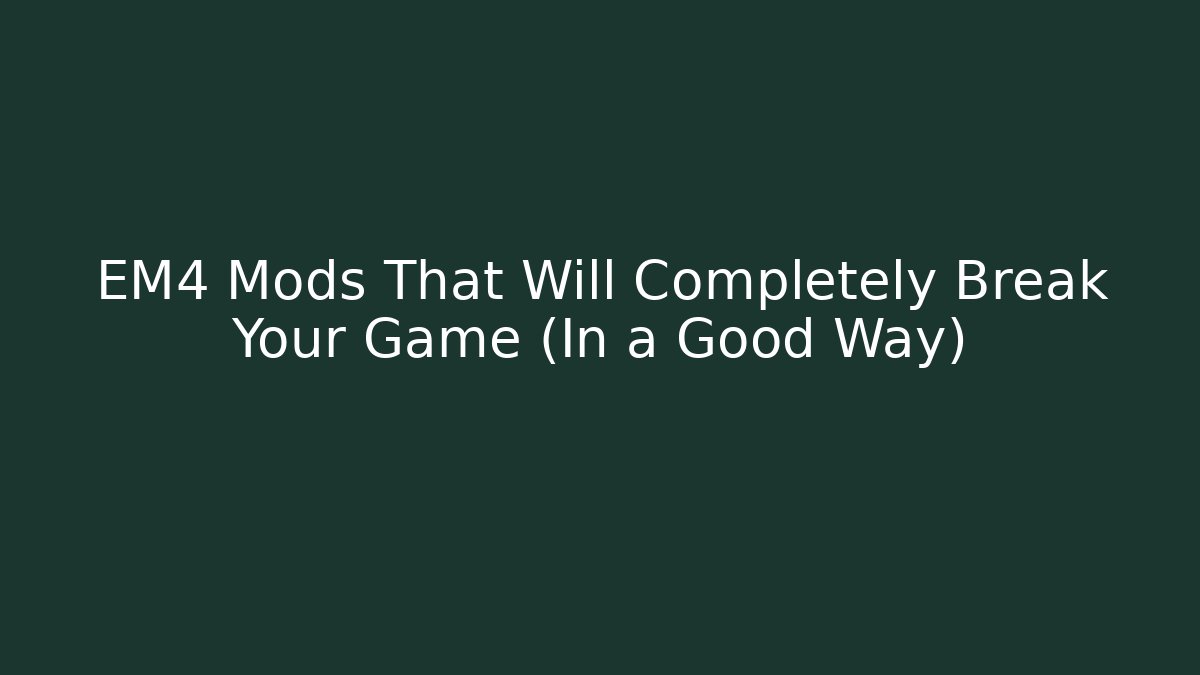 EM4 Mods That Will Completely Break Your Game (In a Good Way)