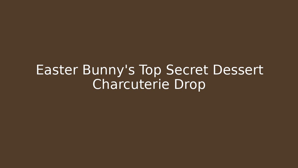 Easter Bunny's Top Secret Dessert Charcuterie Drop