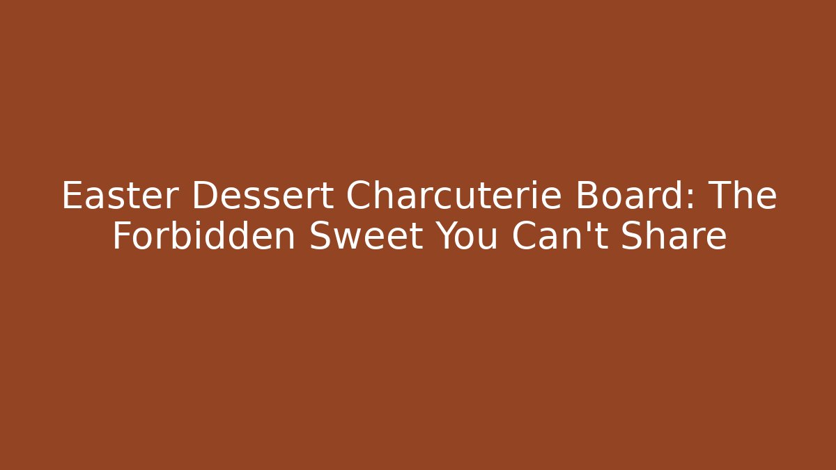 Easter Dessert Charcuterie Board: The Forbidden Sweet You Can't Share