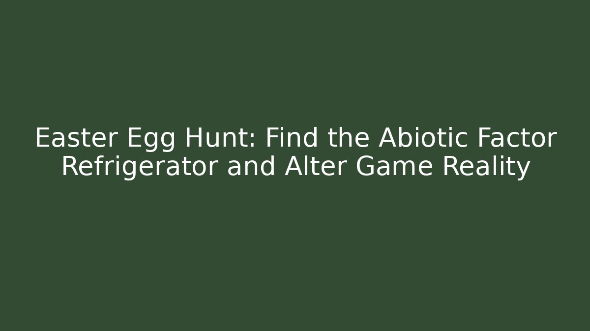 Easter Egg Hunt: Find the Abiotic Factor Refrigerator and Alter Game Reality