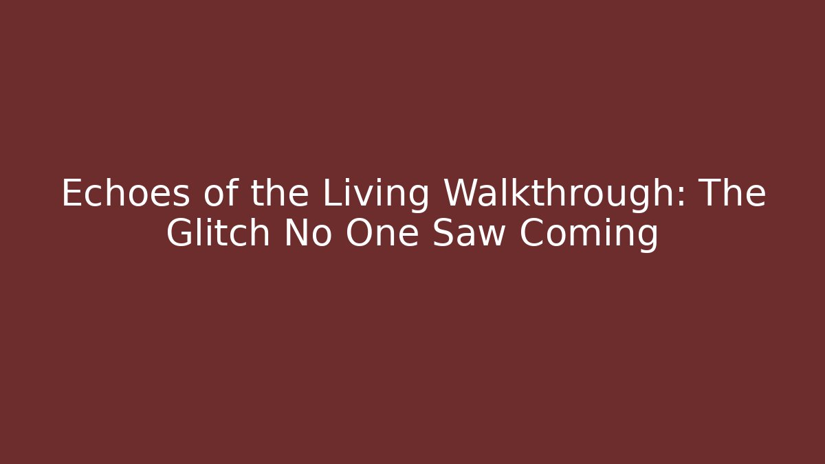 Echoes of the Living Walkthrough: The Glitch No One Saw Coming