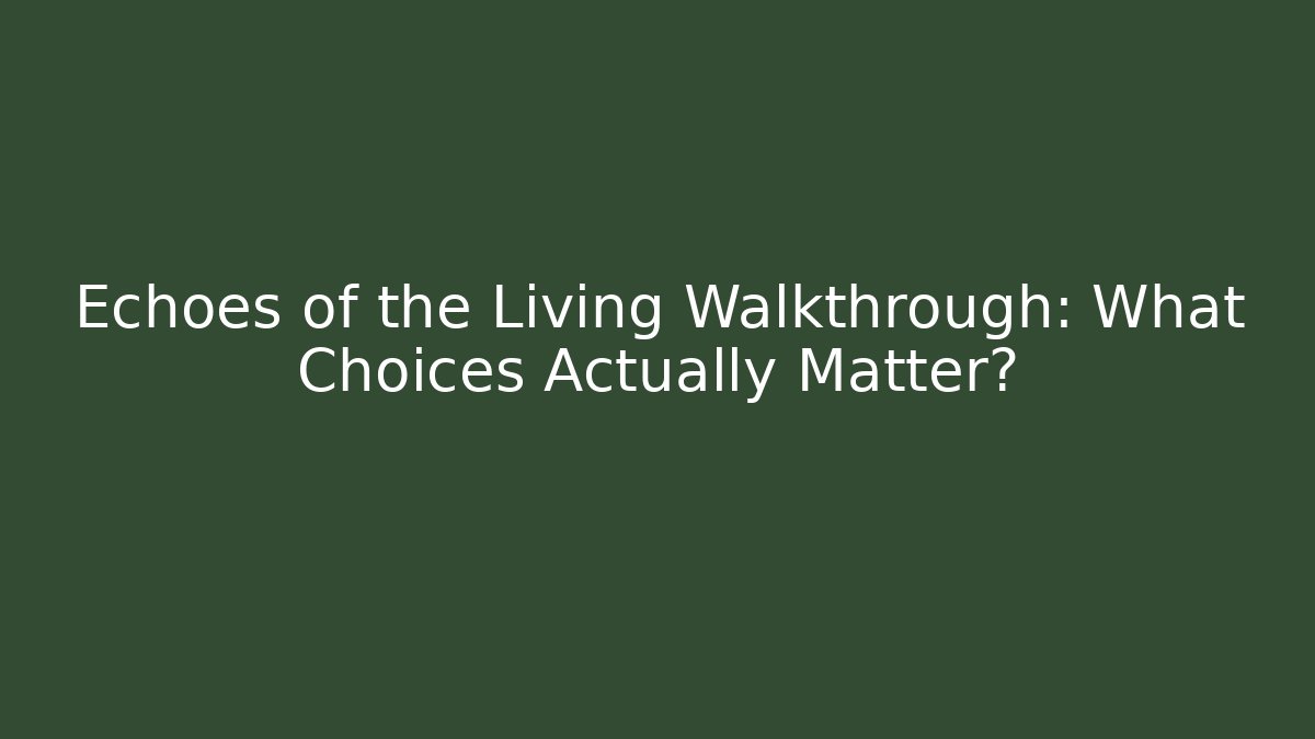 Echoes of the Living Walkthrough: What Choices Actually Matter?