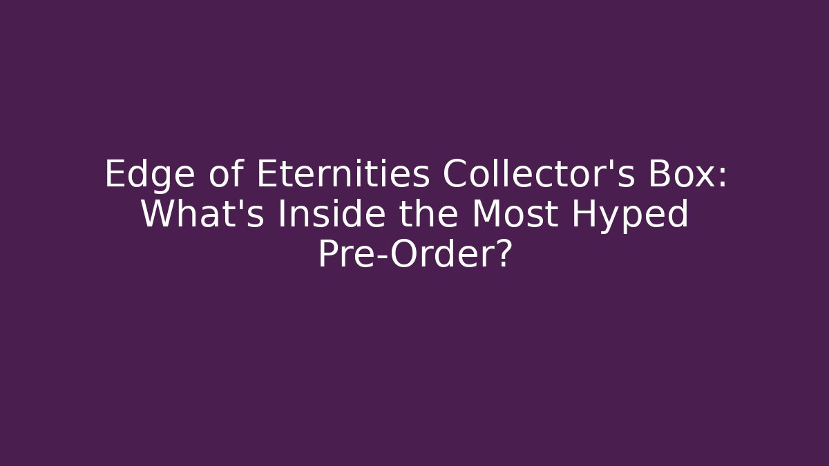 Edge of Eternities Collector's Box: What's Inside the Most Hyped Pre-Order?