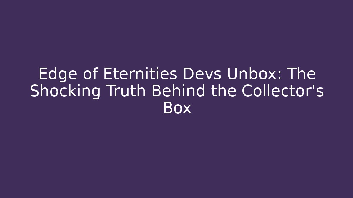 Edge of Eternities Devs Unbox: The Shocking Truth Behind the Collector's Box