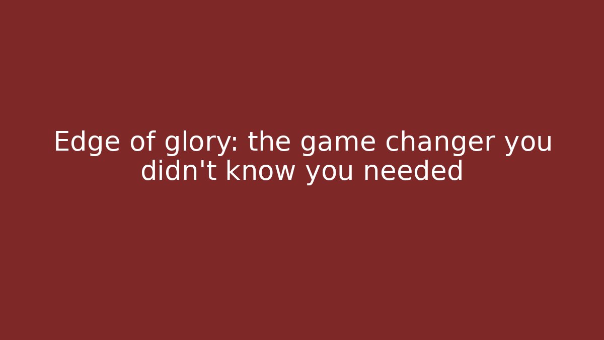Edge of glory: the game changer you didn't know you needed