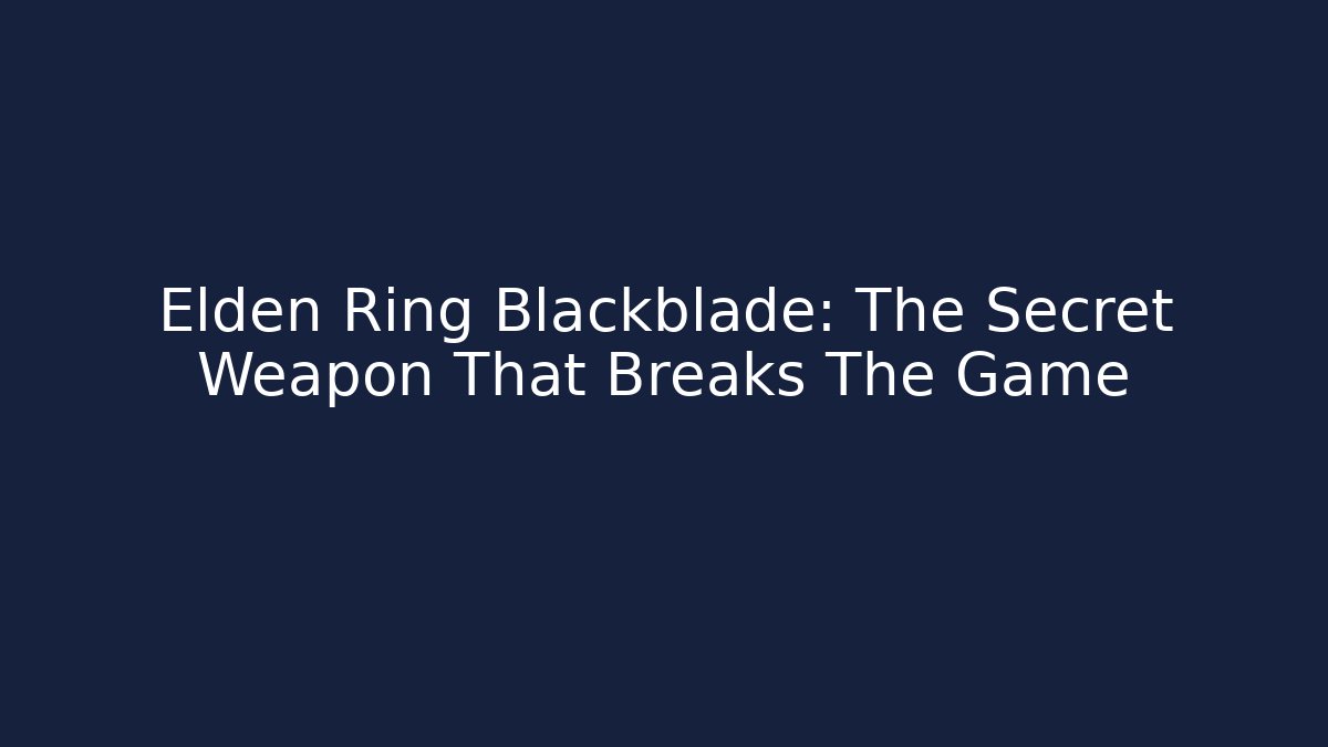 Elden Ring Blackblade: The Secret Weapon That Breaks The Game