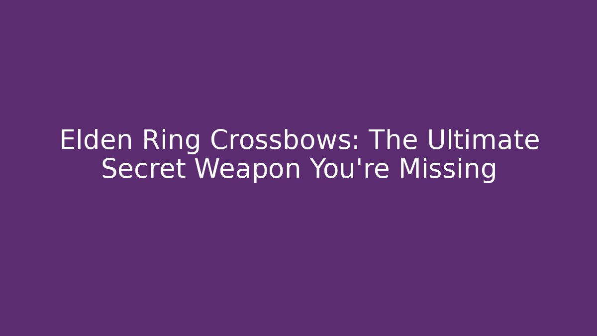 Elden Ring Crossbows: The Ultimate Secret Weapon You’re Missing