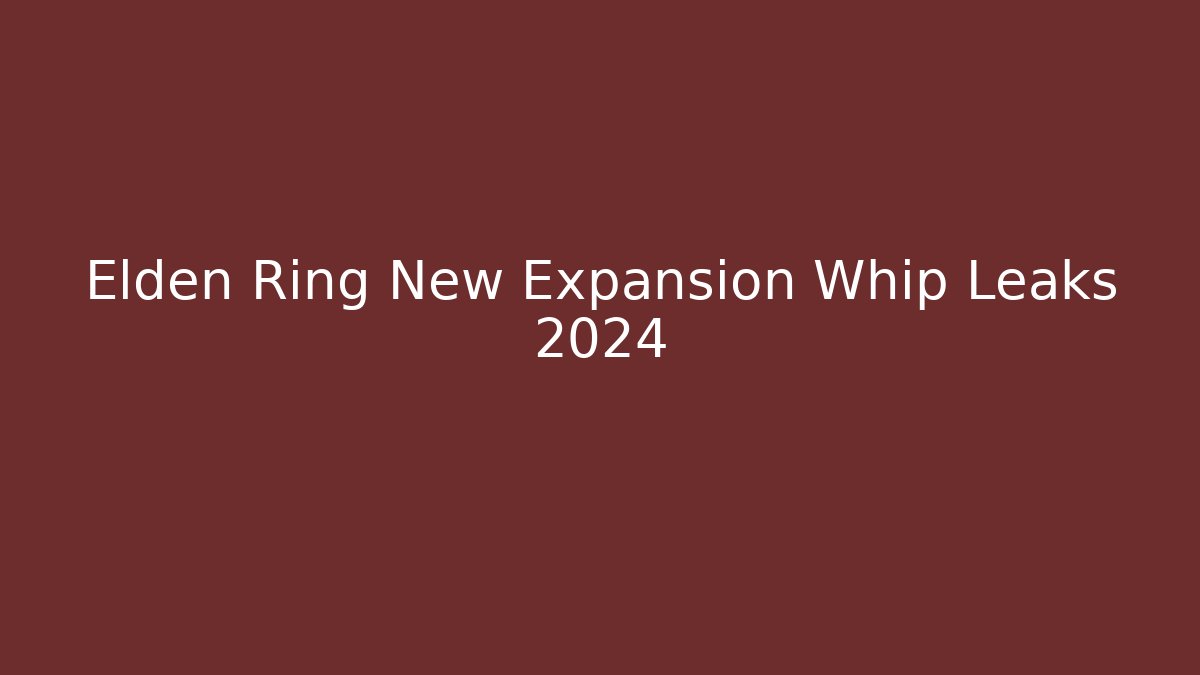 Elden Ring New Expansion Whip Leaks 2024