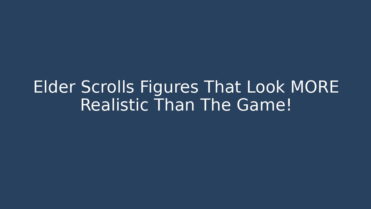 Elder Scrolls Figures That Look MORE Realistic Than The Game!