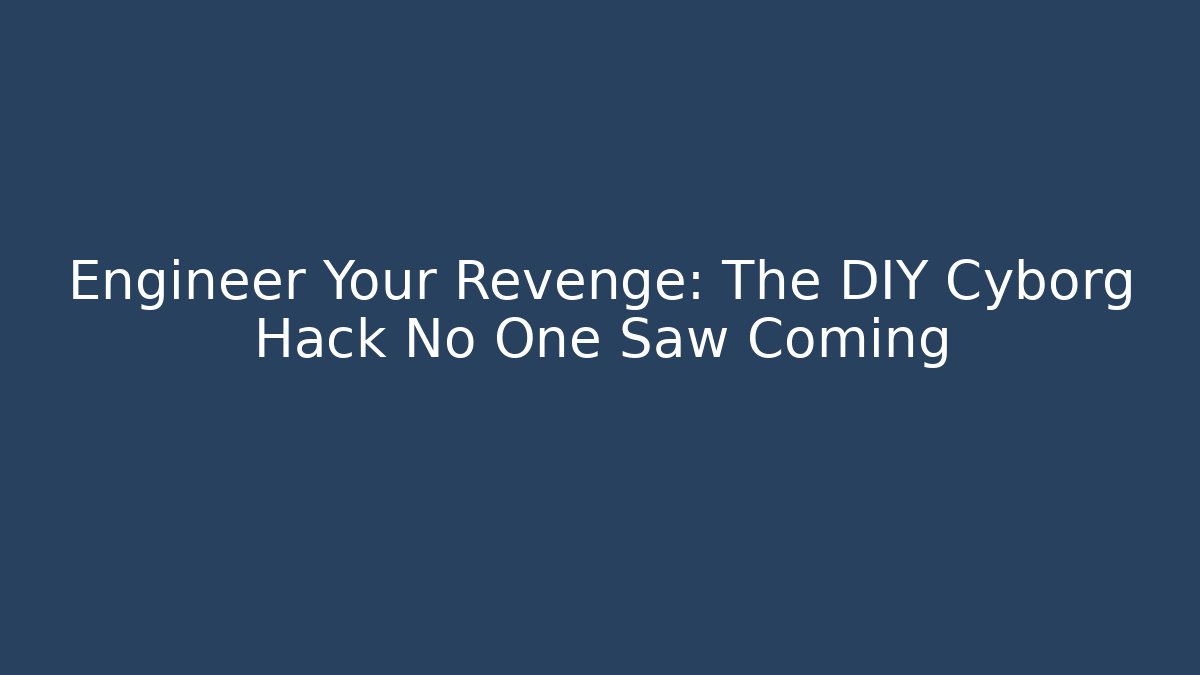 Engineer Your Revenge: The DIY Cyborg Hack No One Saw Coming