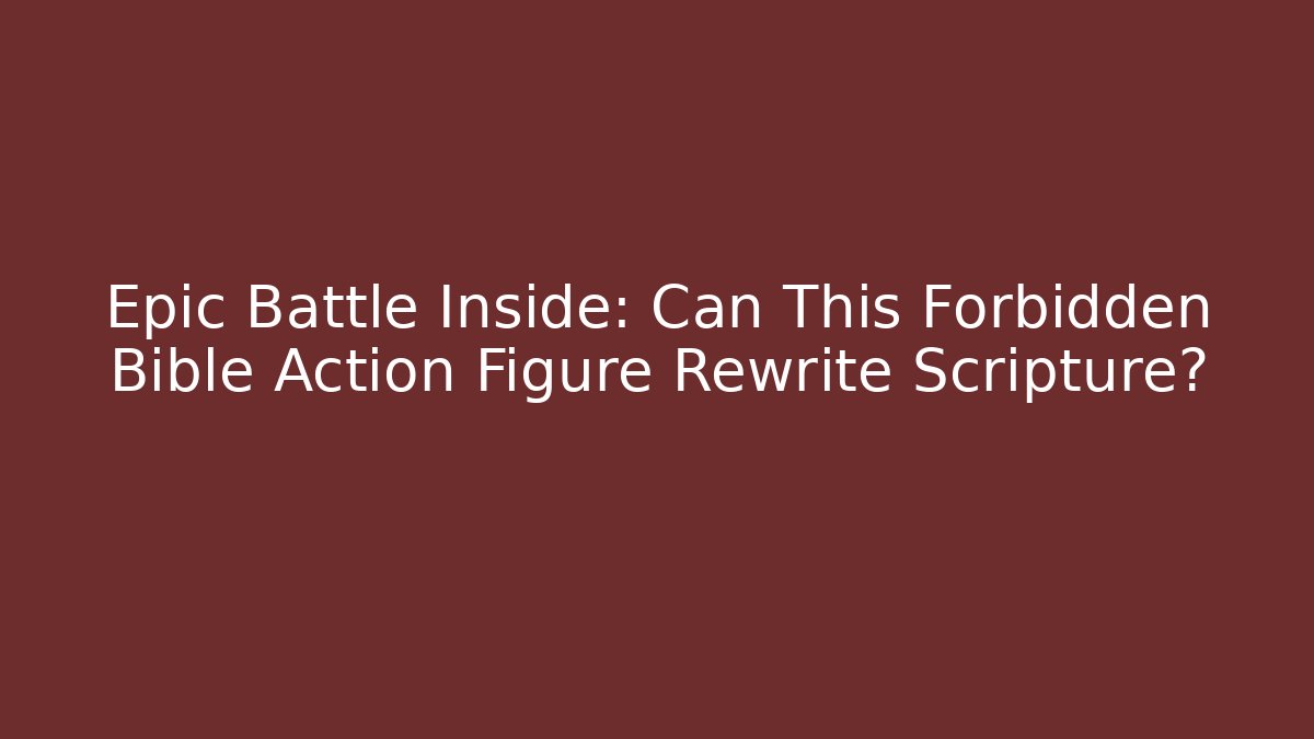 Epic Battle Inside: Can This Forbidden Bible Action Figure Rewrite Scripture?