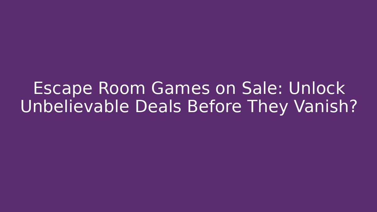 Escape Room Games on Sale: Unlock Unbelievable Deals Before They Vanish?