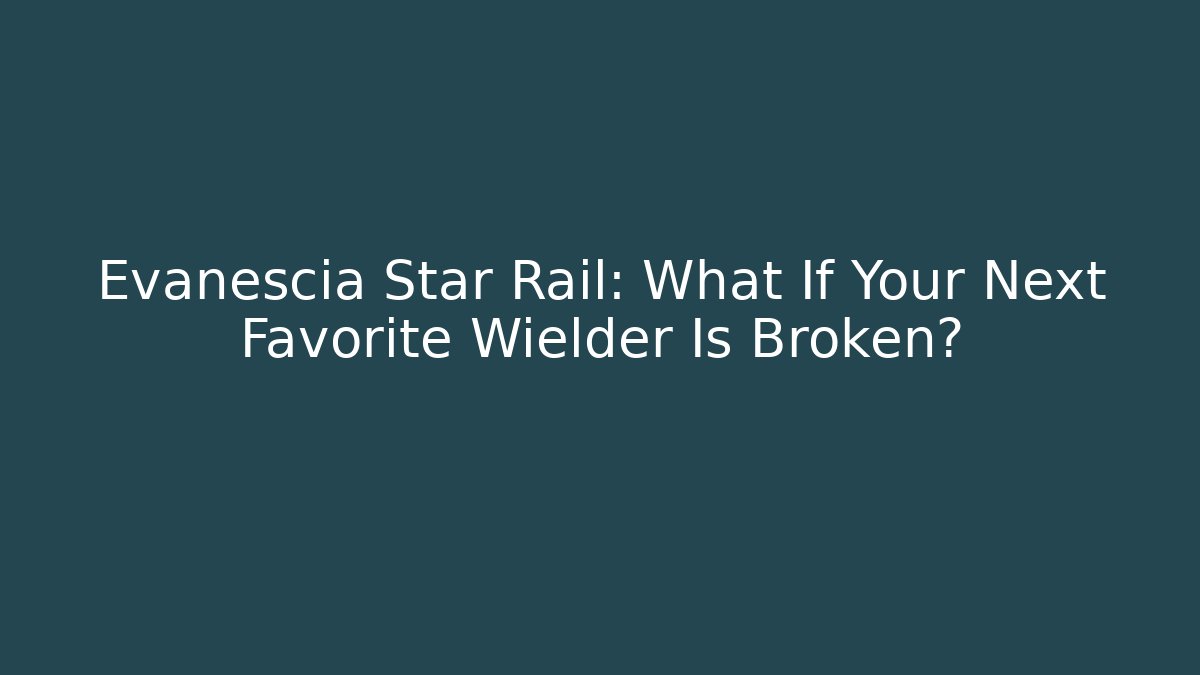 Evanescia Star Rail: What If Your Next Favorite Wielder Is Broken?