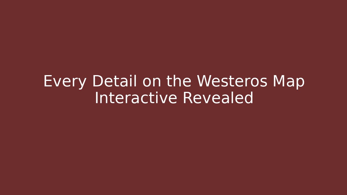 Every Detail on the Westeros Map Interactive Revealed - Smart Esu