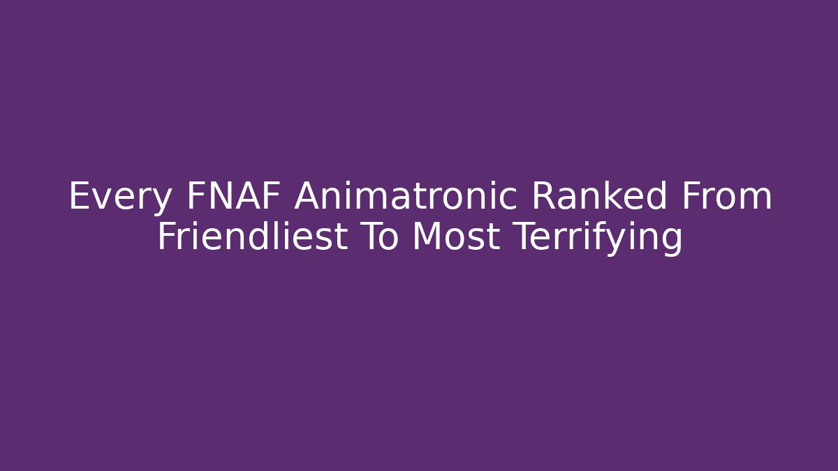 Every FNAF Animatronic Ranked From Friendliest To Most Terrifying