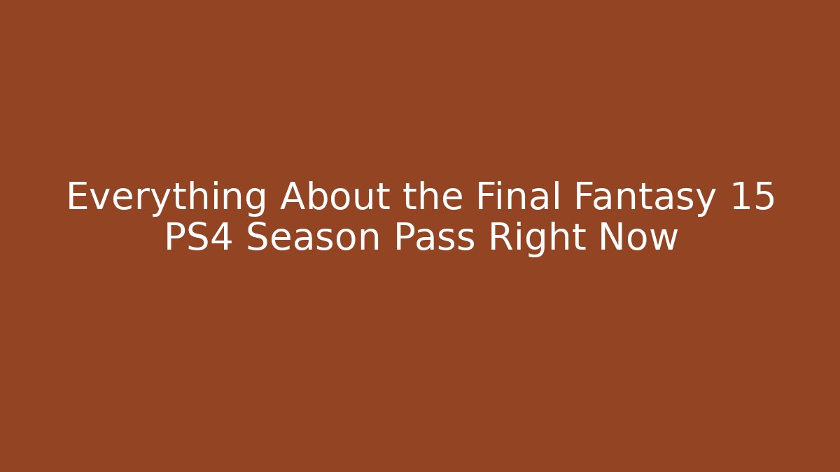 Everything About the Final Fantasy 15 PS4 Season Pass Right Now