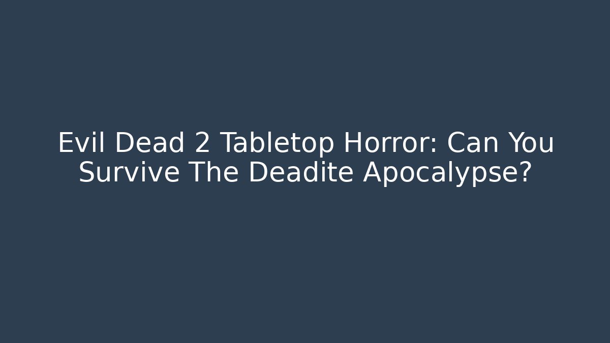 Evil Dead 2 Tabletop Horror: Can You Survive The Deadite Apocalypse?