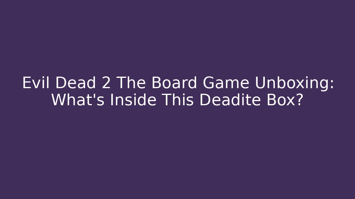 Evil Dead 2 The Board Game Unboxing: What's Inside This Deadite Box?