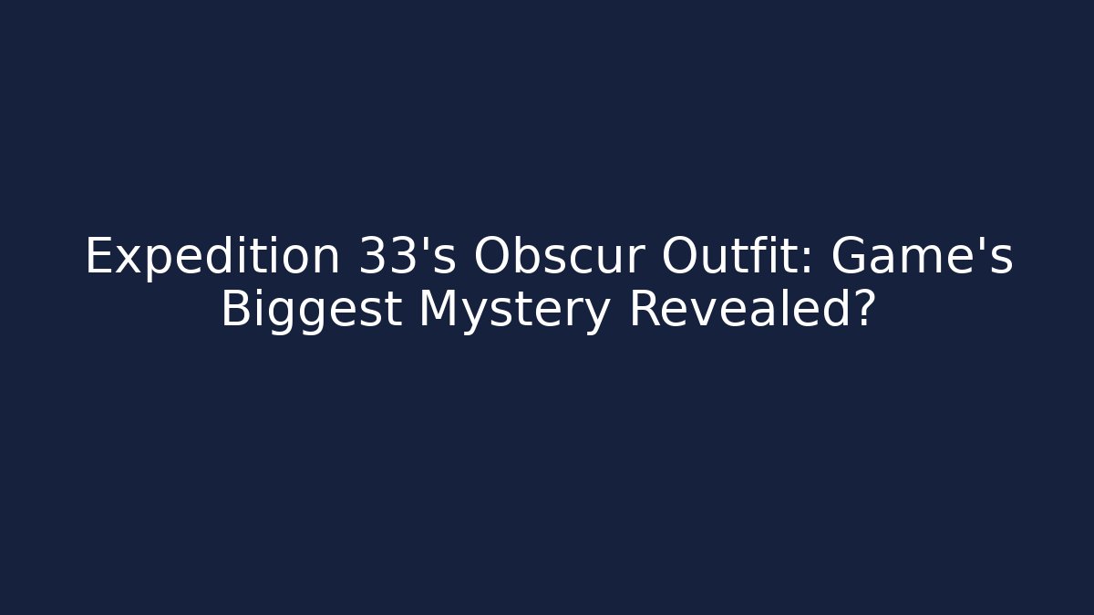 Expedition 33's Obscur Outfit: Game's Biggest Mystery Revealed?