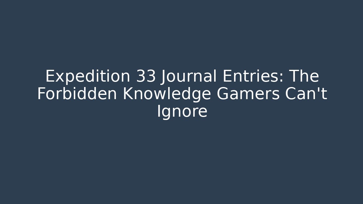 Expedition 33 Journal Entries: The Forbidden Knowledge Gamers Can't Ignore