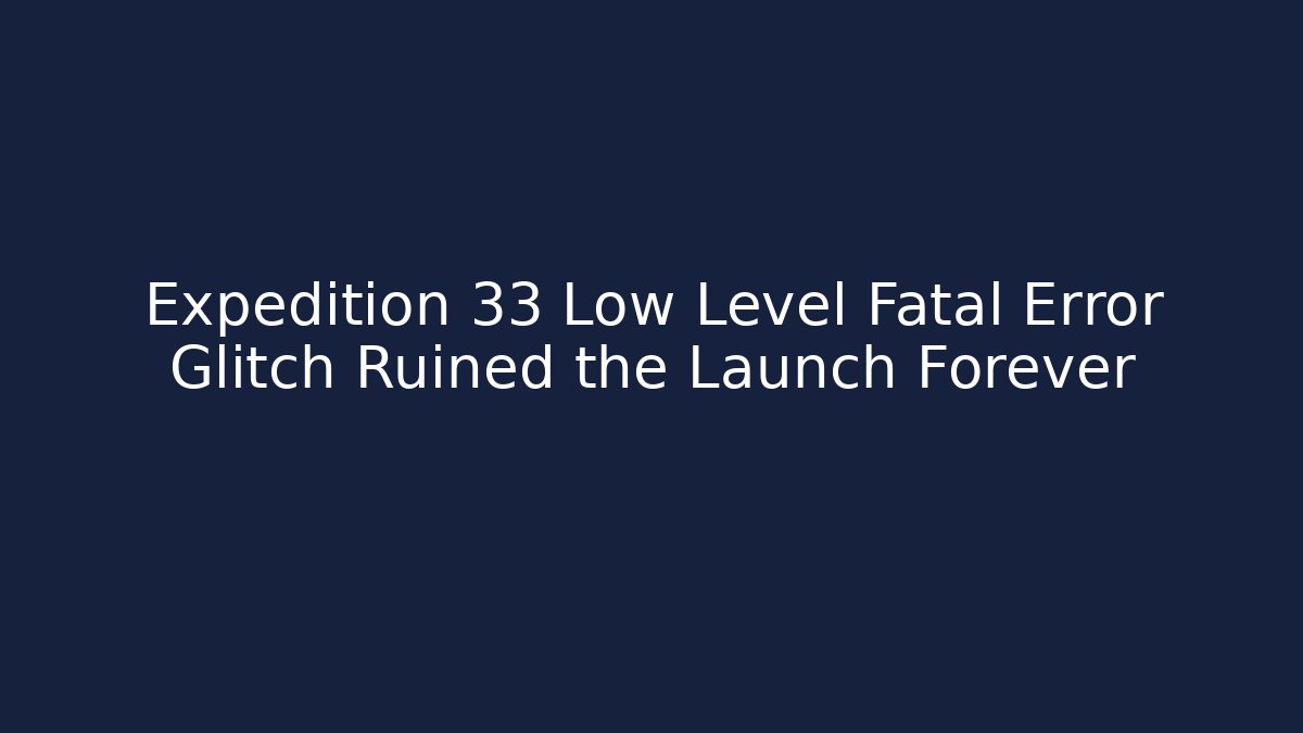 Expedition 33 Low Level Fatal Error Glitch Ruined the Launch Forever