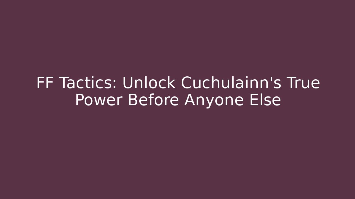 FF Tactics: Unlock Cuchulainn’s True Power Before Anyone Else