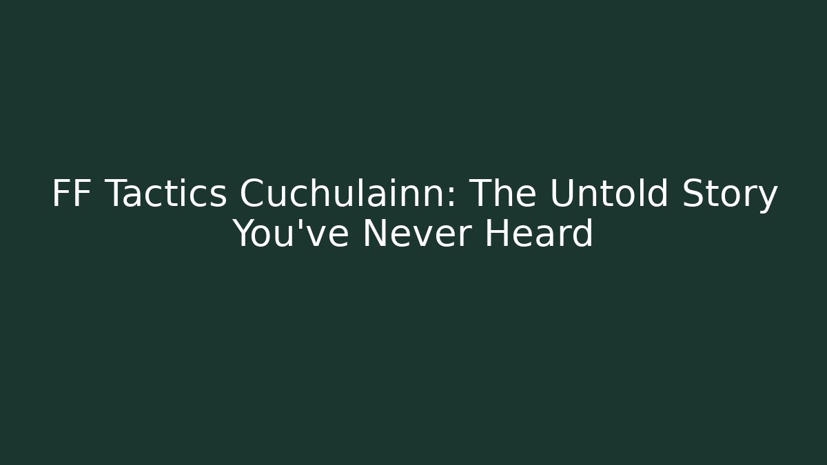 FF Tactics Cuchulainn: The Untold Story You’ve Never Heard