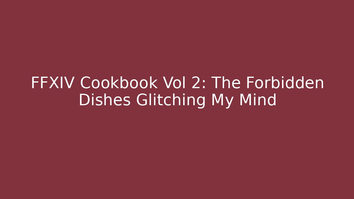 FFXIV Cookbook Vol 2: The Forbidden Dishes Glitching My Mind