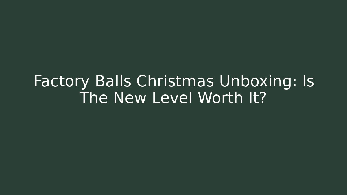 Factory Balls Christmas Unboxing: Is The New Level Worth It?