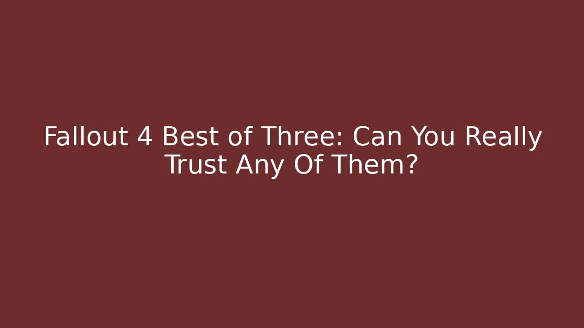Fallout 4 Best of Three: Can You Really Trust Any Of Them?