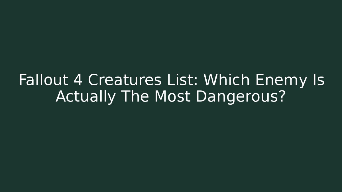 Fallout 4 Creatures List: Which Enemy Is Actually The Most Dangerous?