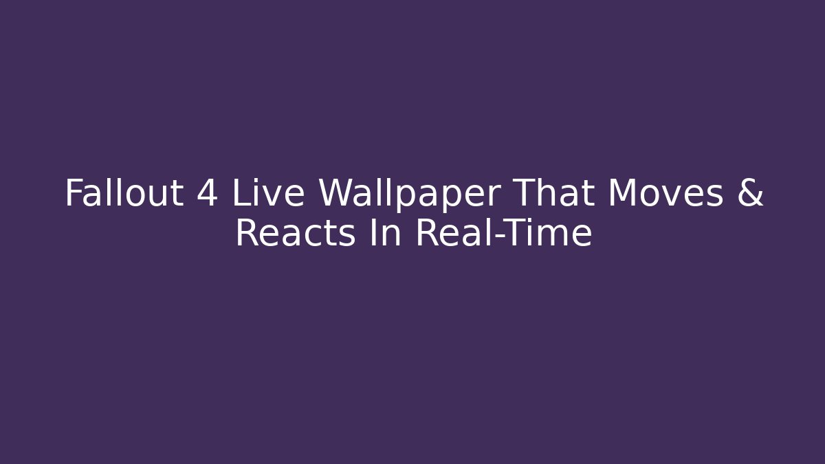 Fallout 4 Live Wallpaper That Moves & Reacts In Real-Time
