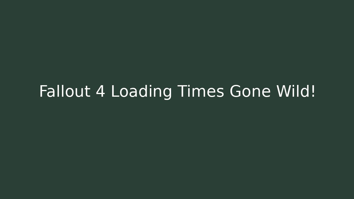 Fallout 4 Loading Times Gone Wild!