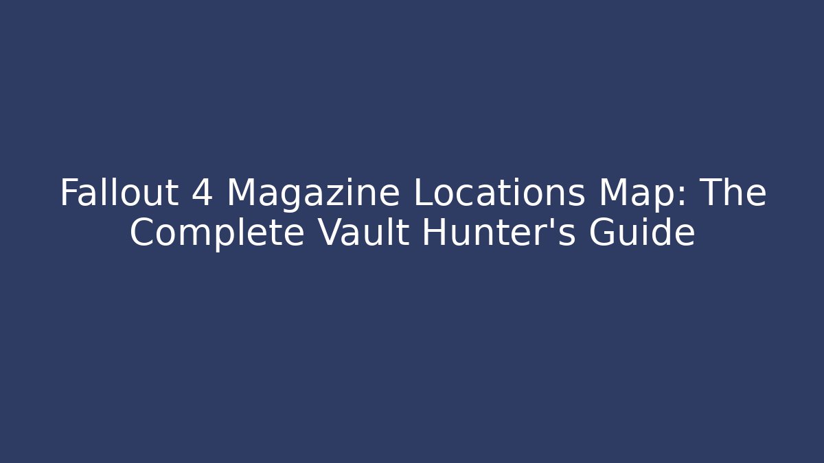 Fallout 4 Magazine Locations Map: The Complete Vault Hunter's Guide