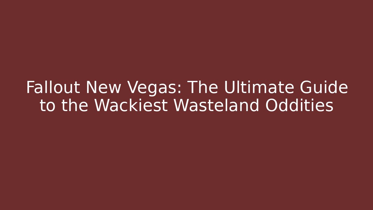 Fallout New Vegas: The Ultimate Guide to the Wackiest Wasteland Oddities