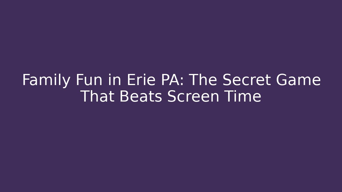 Family Fun in Erie PA: The Secret Game That Beats Screen Time