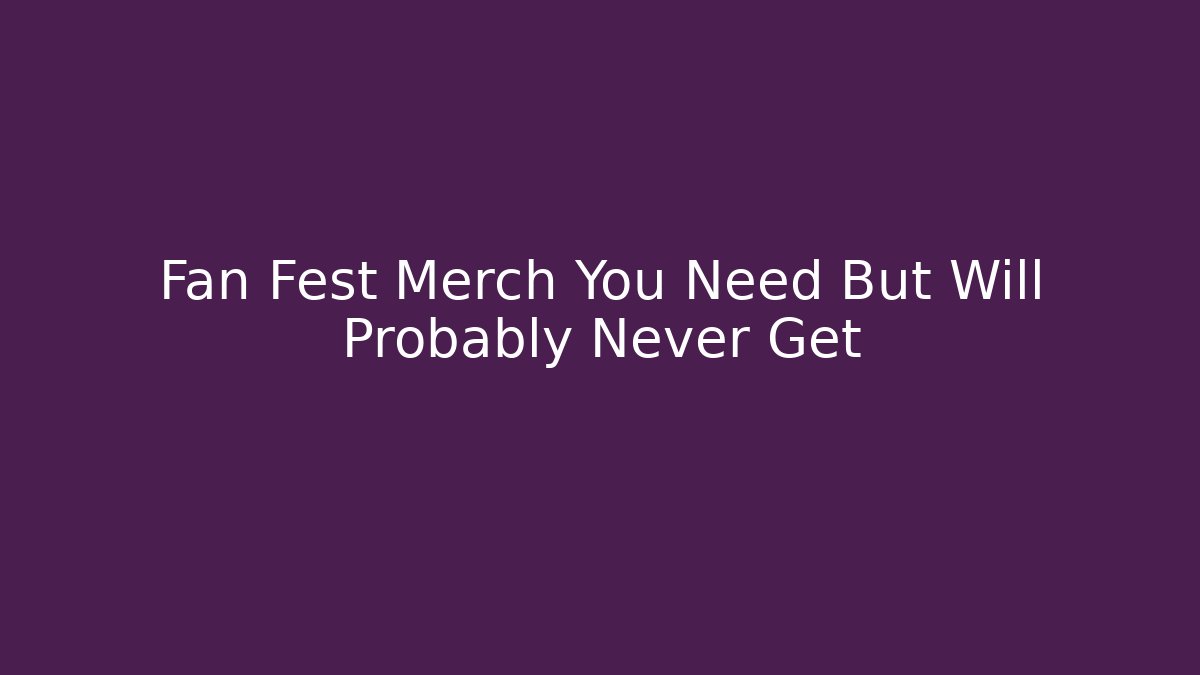 Fan Fest Merch You Need But Will Probably Never Get