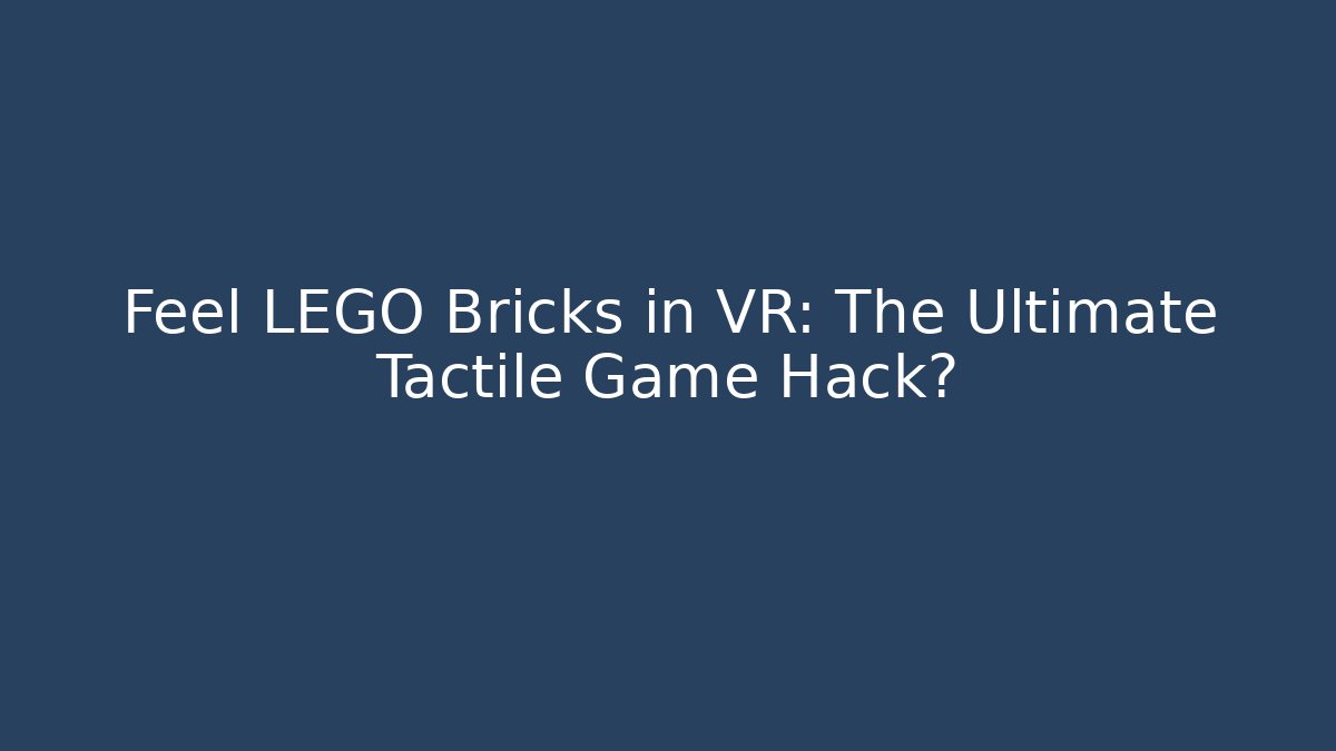 Feel LEGO Bricks in VR: The Ultimate Tactile Game Hack?