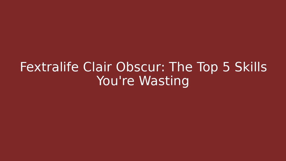Fextralife Clair Obscur: The Top 5 Skills You're Wasting