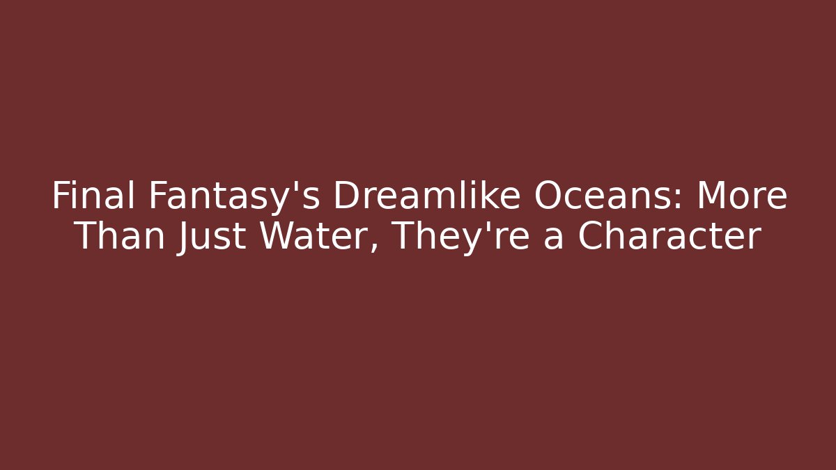 Final Fantasy's Dreamlike Oceans: More Than Just Water, They're a Character