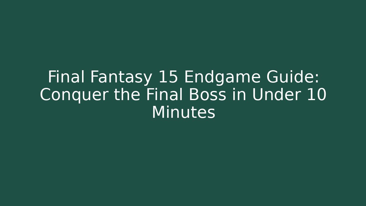 Final Fantasy 15 Endgame Guide: Conquer the Final Boss in Under 10 Minutes