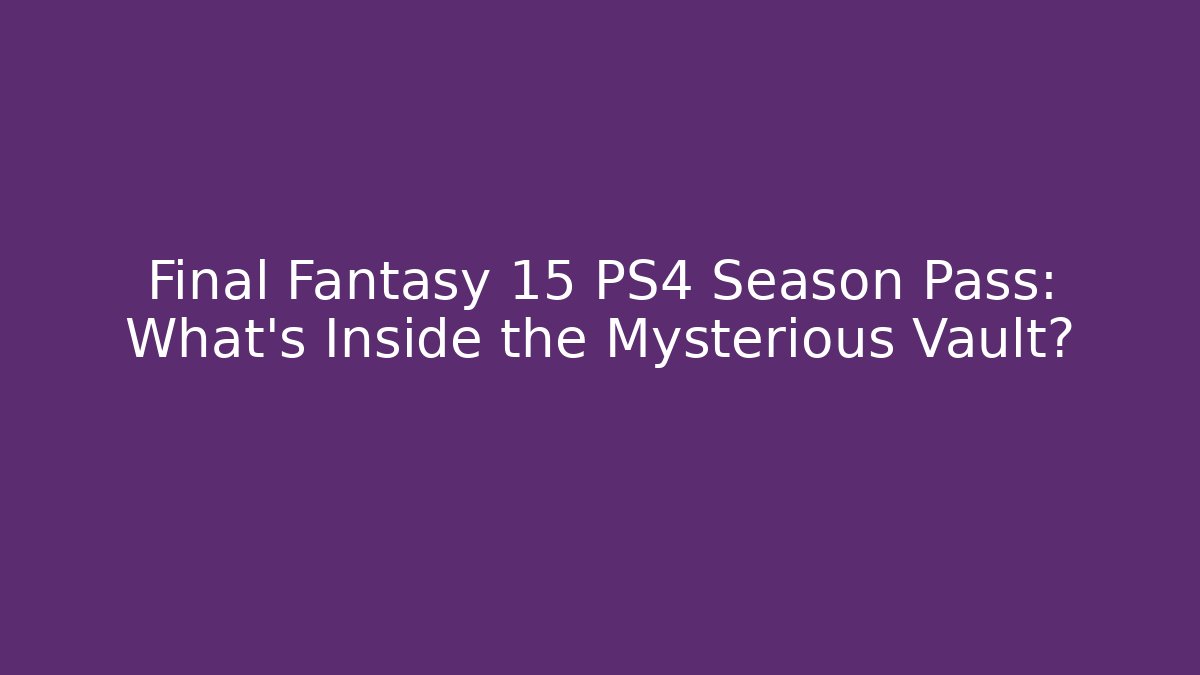 Final Fantasy 15 PS4 Season Pass: What’s Inside the Mysterious Vault?