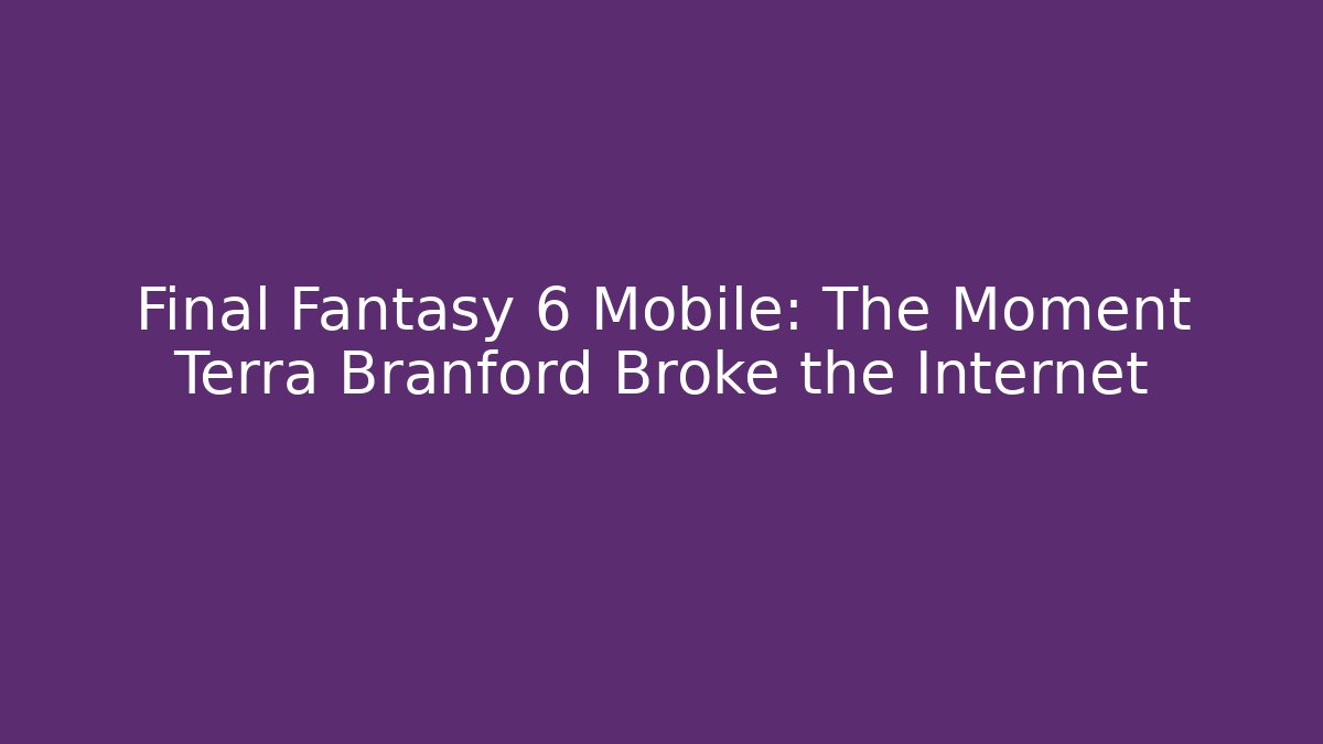 Final Fantasy 6 Mobile: The Moment Terra Branford Broke the Internet