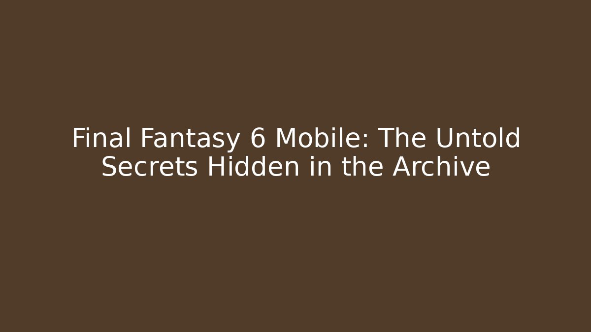 Final Fantasy 6 Mobile: The Untold Secrets Hidden in the Archive
