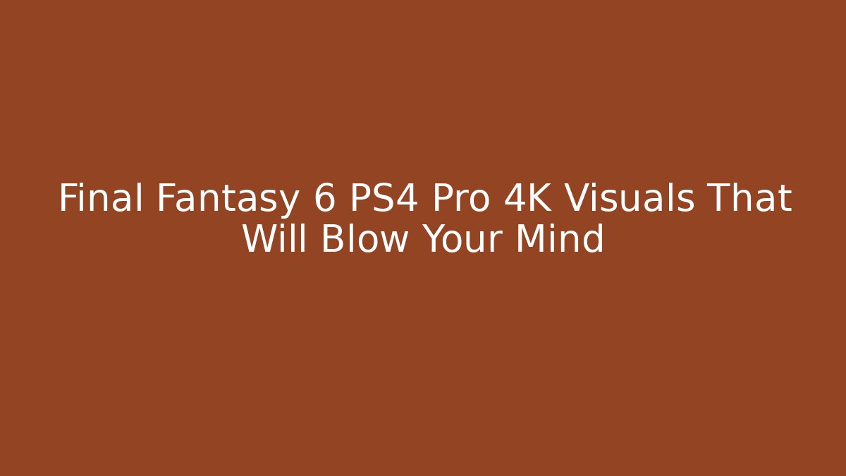 Final Fantasy 6 PS4 Pro 4K Visuals That Will Blow Your Mind