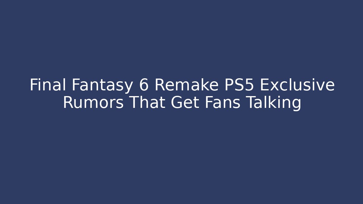 Final Fantasy 6 Remake PS5 Exclusive Rumors That Get Fans Talking