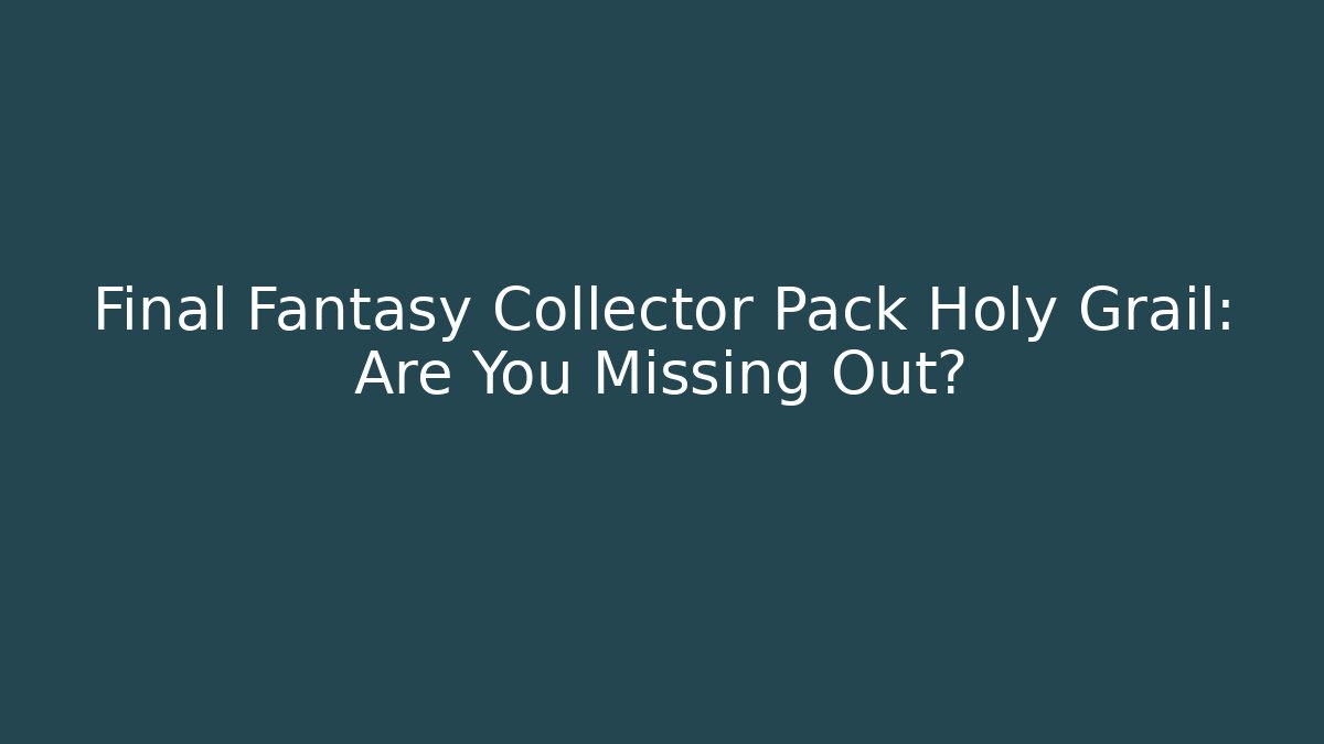 Final Fantasy Collector Pack Holy Grail: Are You Missing Out?