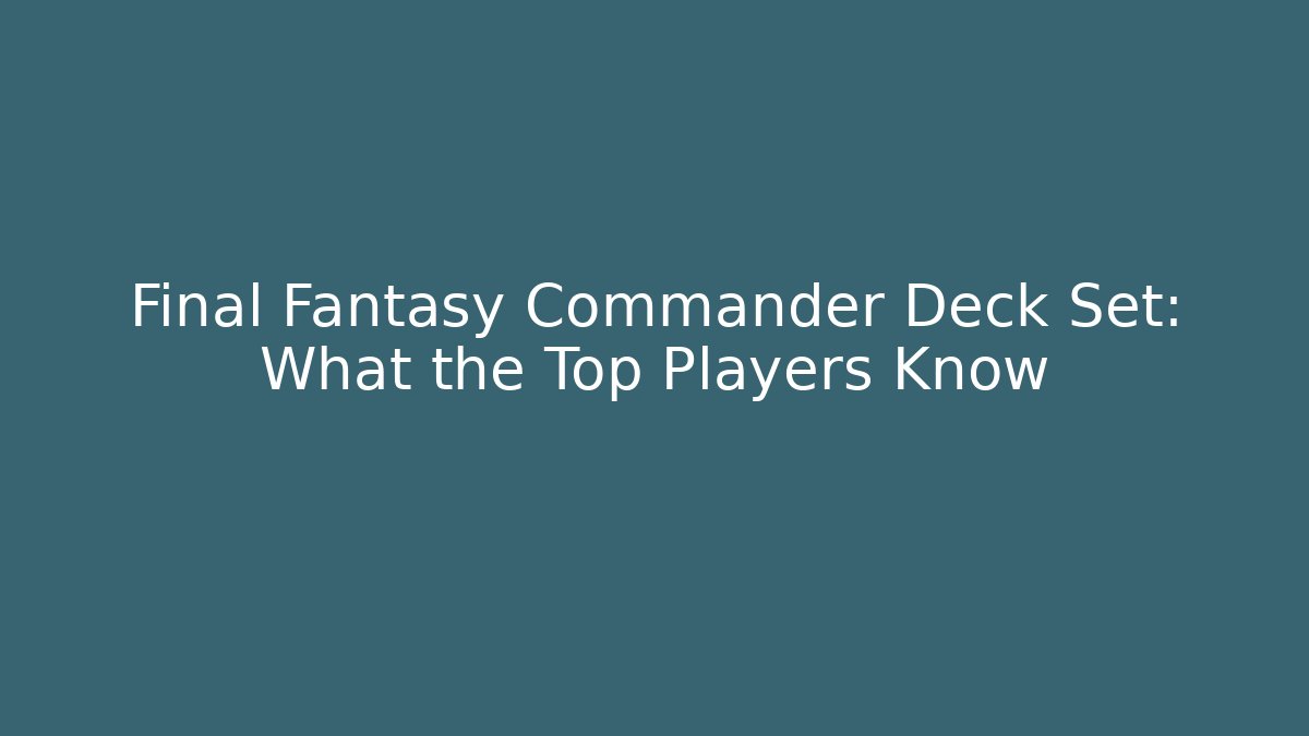 Final Fantasy Commander Deck Set: What the Top Players Know