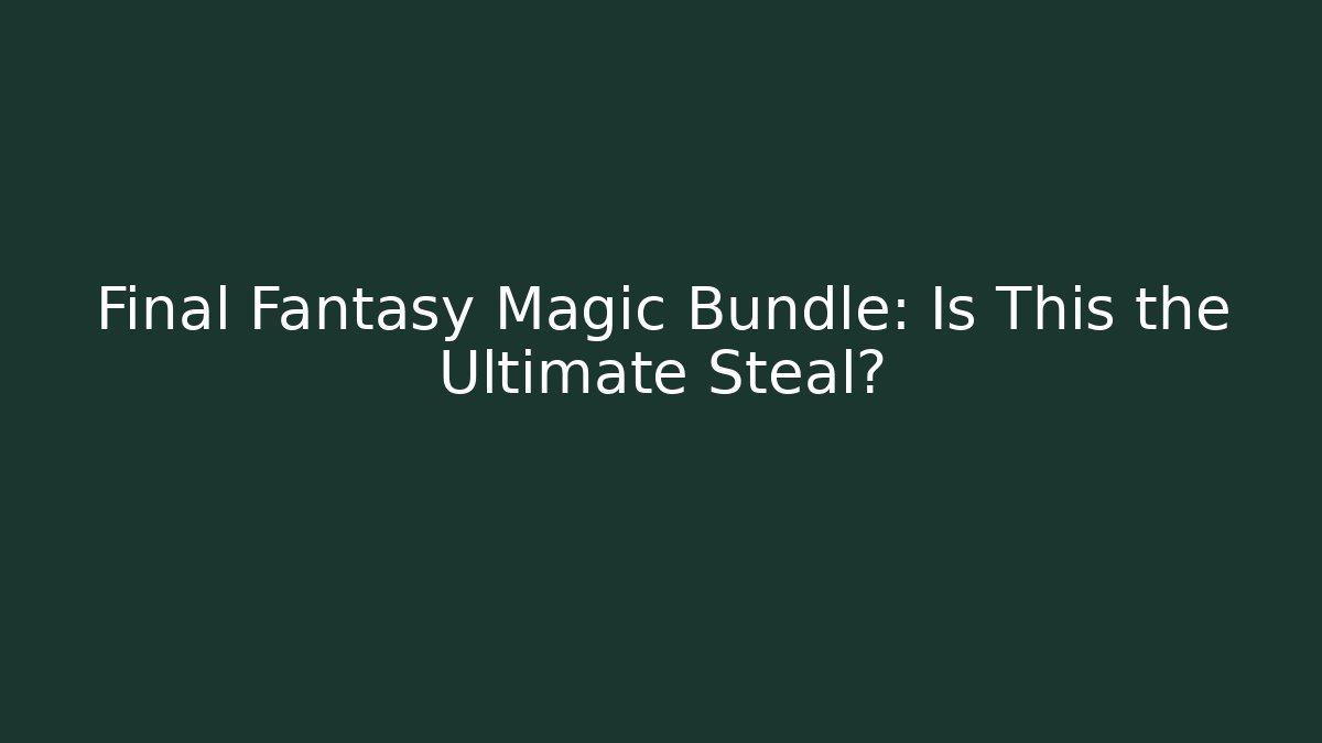 Final Fantasy Magic Bundle: Is This the Ultimate Steal?