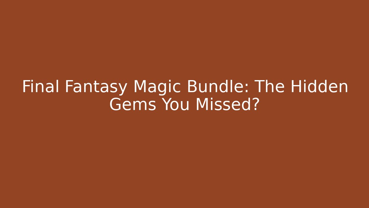 Final Fantasy Magic Bundle: The Hidden Gems You Missed? - Smart Esu